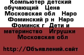 Компьютер детский обучающий › Цена ­ 950 - Московская обл., Наро-Фоминский р-н, Наро-Фоминск г. Дети и материнство » Игрушки   . Московская обл.